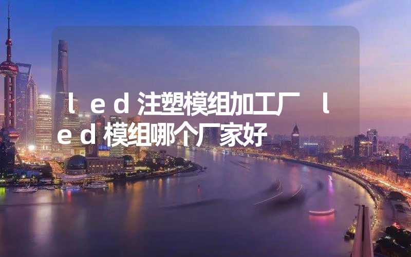 led注塑模组加工厂 led模组哪个厂家好